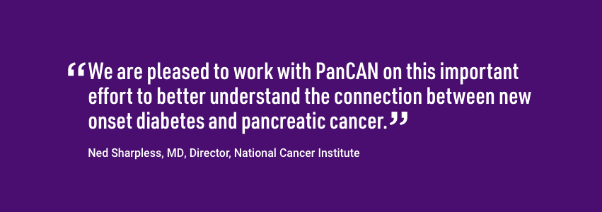 美国国家癌症研究所所长内德·夏普莱斯如是说。我们很高兴能与PanCAN共同努力，更好地了解新发糖尿病和胰腺癌之间的联系。