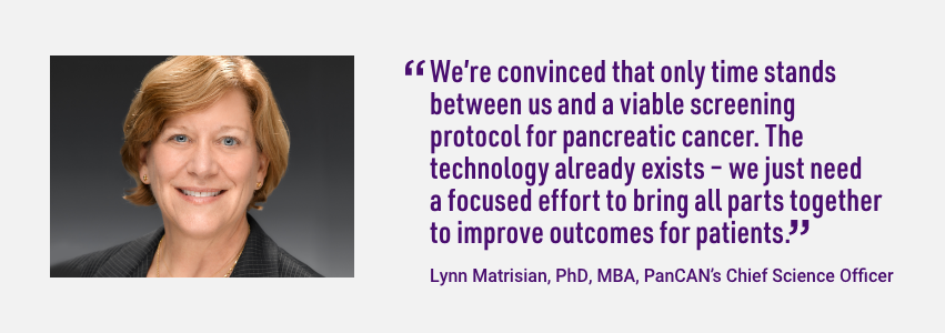 PanCAN首席科学官Lynn Matrisian如是说。我们确信只有时间能让我们找到可行的胰腺癌筛查方案。这项技术已经存在了——我们只需要集中精力把各个部分结合起来，以改善患者的预后。